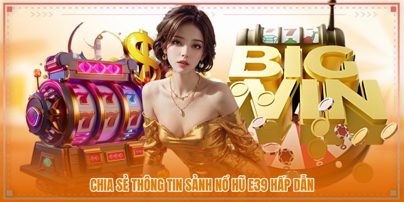 Chia sẻ thông tin sảnh nổ hũ E39 hấp dẫn