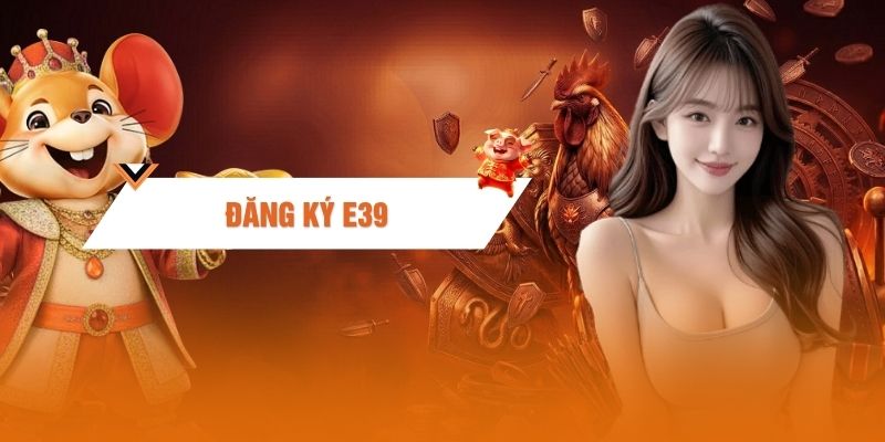 Đăng Ký E39 - Hướng Dẫn Mở Tài Khoản Nhanh Chóng 2026