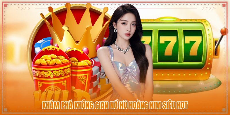 Khám phá không gian nổ hũ hoàng kim siêu hot